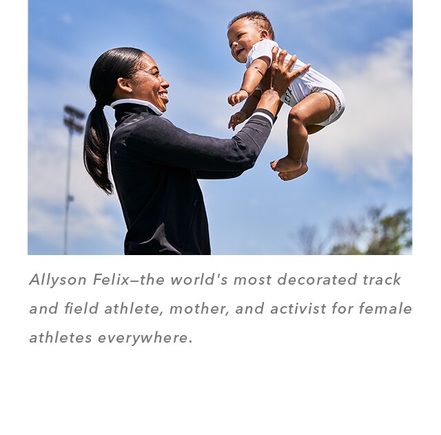 Allyson Felix—the world's most decorated track and field athlete, mother, and activist for female athletes everywhere.