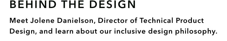 Behind the Design: Meet Jolene Danielson, Director of Technical Product Design, and learn about our inclusive design philosophy.
